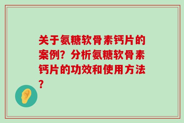 关于氨糖软骨素钙片的案例？分析氨糖软骨素钙片的功效和使用方法？