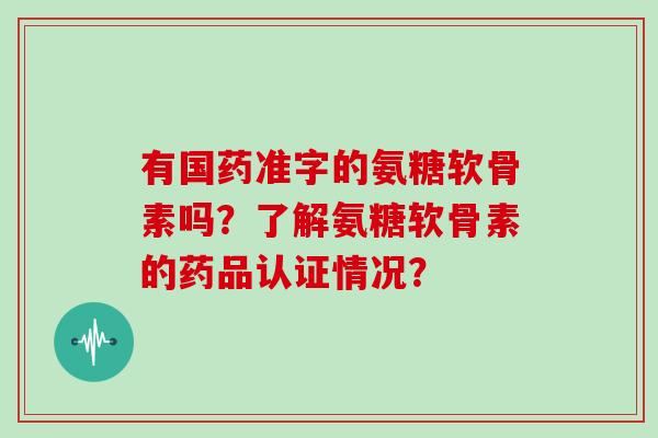 有国药准字的氨糖软骨素吗?了解氨糖软骨素的药品认证情况? 有国药准字的氨糖软骨素吗?了解氨糖软骨素的药品认证情况?