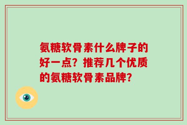 氨糖软骨素什么牌子的好一点?推荐几个优质的氨糖软骨素品牌? 氨糖软骨素什么牌子的好一点?推荐几个优质的氨糖软骨素品牌?