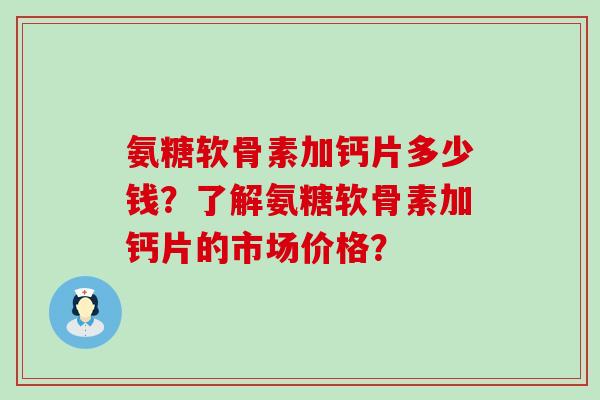 氨糖软骨素加钙片多少钱？了解氨糖软骨素加钙片的市场价格？
