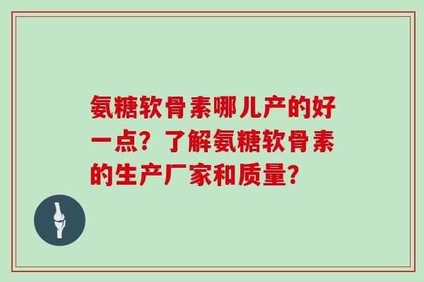 氨糖软骨素哪儿产的好一点？了解氨糖软骨素的生产厂家和质量？