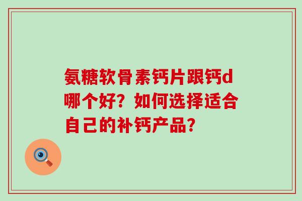氨糖软骨素钙片跟钙d哪个好？如何选择适合自己的补钙产品？