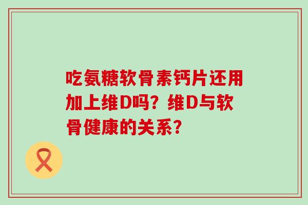 吃氨糖软骨素钙片还用加上维D吗？维D与软骨健康的关系？