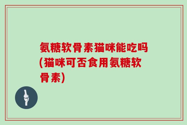 氨糖软骨素猫咪能吃吗(猫咪可否食用氨糖软骨素) 氨糖软骨素猫咪能吃吗(猫咪可否食用氨糖软骨素)