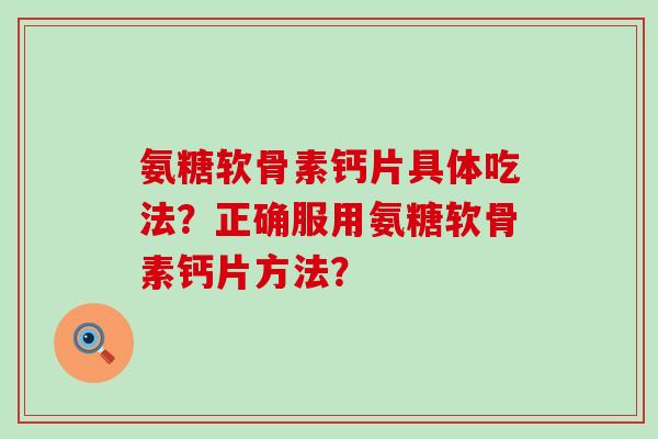 氨糖软骨素钙片具体吃法?正确服用氨糖软骨素钙片方法? 氨糖软骨素钙片具体吃法?正确服用氨糖软骨素钙片方法?