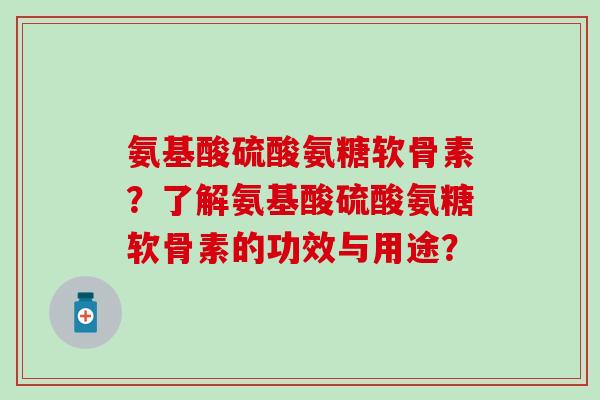 氨基酸硫酸氨糖软骨素?了解氨基酸硫酸氨糖软骨素的功效与用途? 氨基酸硫酸氨糖软骨素?了解氨基酸硫酸氨糖软骨素的功效与用途?