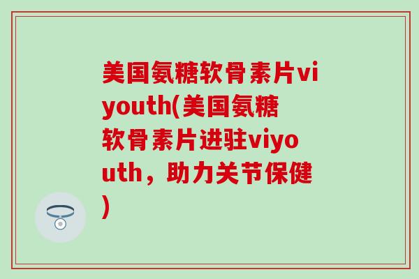 美国氨糖软骨素片viyouth(美国氨糖软骨素片进驻viyouth,助力关节保健) 美国氨糖软骨素片viyouth(美国氨糖软骨素片进驻viyouth,助力关节保健)