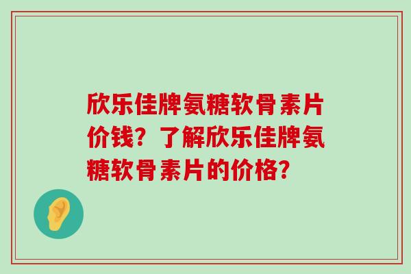 欣乐佳牌氨糖软骨素片价钱?了解欣乐佳牌氨糖软骨素片的价格? 欣乐佳牌氨糖软骨素片价钱?了解欣乐佳牌氨糖软骨素片的价格?