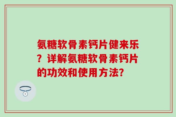 氨糖软骨素钙片健来乐？详解氨糖软骨素钙片的功效和使用方法？