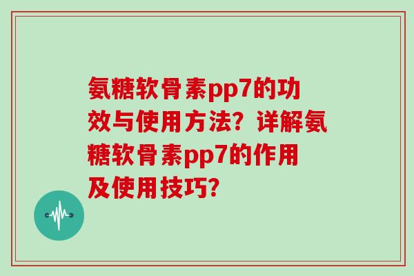 氨糖软骨素pp7的功效与使用方法？详解氨糖软骨素pp7的作用及使用技巧？