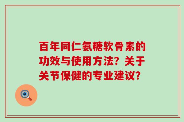百年同仁氨糖软骨素的功效与使用方法?关于关节保健的专业建议? 百年同仁氨糖软骨素的功效与使用方法?关于关节保健的专业建议?