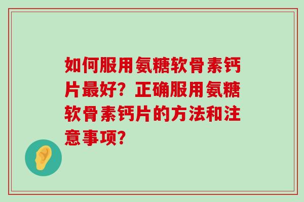 如何服用氨糖软骨素钙片好?正确服用氨糖软骨素钙片的方法和注意事项? 如何服用氨糖软骨素钙片好?正确服用氨糖软骨素钙片的方法和注意事项?