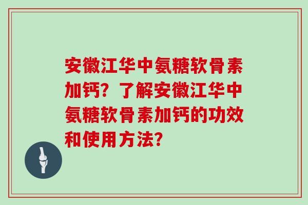 安徽江华中氨糖软骨素加钙?了解安徽江华中氨糖软骨素加钙的功效和使用方法? 安徽江华中氨糖软骨素加钙?了解安徽江华中氨糖软骨素加钙的功效和使用方法?