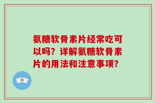 氨糖软骨素片经常吃可以吗？详解氨糖软骨素片的用法和注意事项？