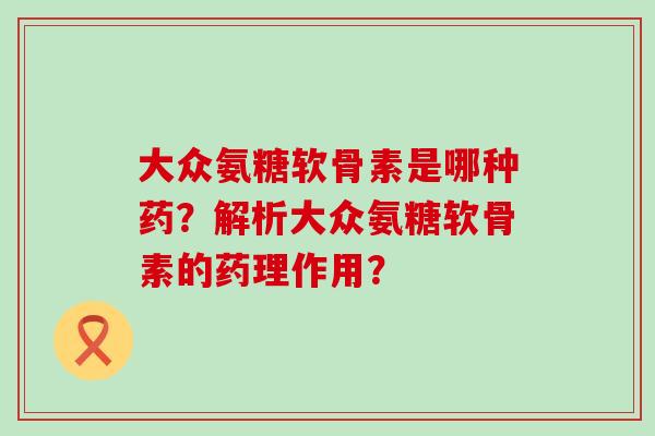大众氨糖软骨素是哪种药？解析大众氨糖软骨素的药理作用？