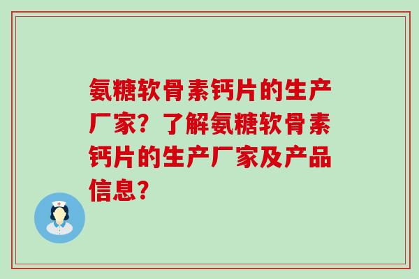 氨糖软骨素钙片的生产厂家?了解氨糖软骨素钙片的生产厂家及产品信息? 氨糖软骨素钙片的生产厂家?了解氨糖软骨素钙片的生产厂家及产品信息?