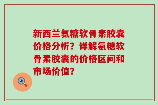 新西兰氨糖软骨素胶囊价格分析?详解氨糖软骨素胶囊的价格区间和市场价值? 新西兰氨糖软骨素胶囊价格分析?详解氨糖软骨素胶囊的价格区间和市场价值?