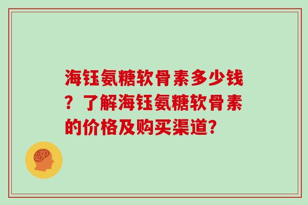 海钰氨糖软骨素多少钱?了解海钰氨糖软骨素的价格及购买渠道? 海钰氨糖软骨素多少钱?了解海钰氨糖软骨素的价格及购买渠道?