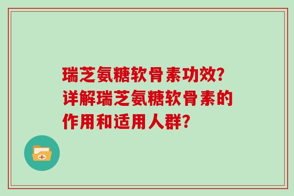 瑞芝氨糖软骨素功效?详解瑞芝氨糖软骨素的作用和适用人群? 瑞芝氨糖软骨素功效?详解瑞芝氨糖软骨素的作用和适用人群?
