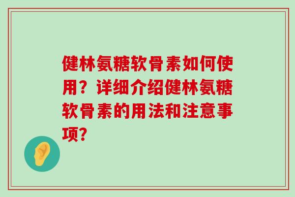 健林氨糖软骨素如何使用?详细介绍健林氨糖软骨素的用法和注意事项? 健林氨糖软骨素如何使用?详细介绍健林氨糖软骨素的用法和注意事项?