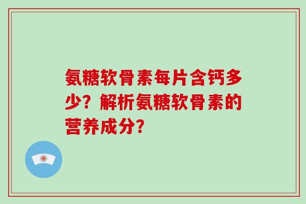 氨糖软骨素每片含钙多少?解析氨糖软骨素的营养成分? 氨糖软骨素每片含钙多少?解析氨糖软骨素的营养成分?