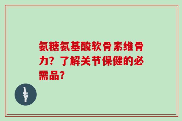 氨糖氨基酸软骨素维骨力?了解关节保健的必需品? 氨糖氨基酸软骨素维骨力?了解关节保健的必需品?