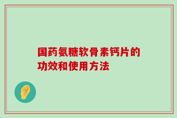 国药氨糖软骨素钙片的功效和使用方法
