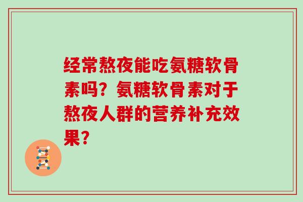 经常熬夜能吃氨糖软骨素吗?氨糖软骨素对于熬夜人群的营养补充效果? 经常熬夜能吃氨糖软骨素吗?氨糖软骨素对于熬夜人群的营养补充效果?
