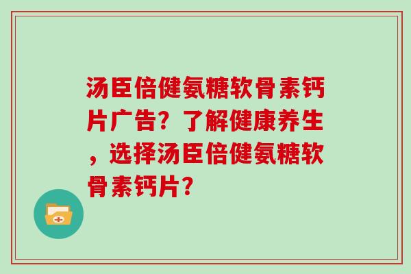 汤臣倍健氨糖软骨素钙片广告?了解健康养生,选择汤臣倍健氨糖软骨素钙片? 汤臣倍健氨糖软骨素钙片广告?了解健康养生,选择汤臣倍健氨糖软骨素钙片?