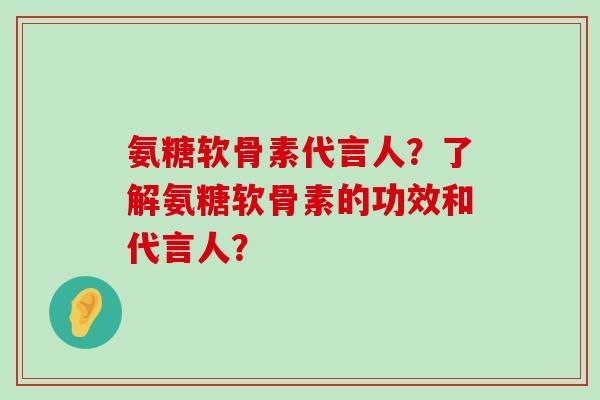 氨糖软骨素代言人？了解氨糖软骨素的功效和代言人？