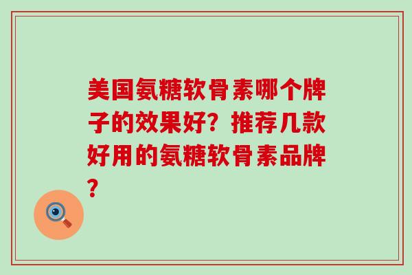 美国氨糖软骨素哪个牌子的效果好?推荐几款好用的氨糖软骨素品牌? 美国氨糖软骨素哪个牌子的效果好?推荐几款好用的氨糖软骨素品牌?