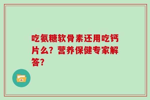 吃氨糖软骨素还用吃钙片么?营养保健专家解答? 吃氨糖软骨素还用吃钙片么?营养保健专家解答?