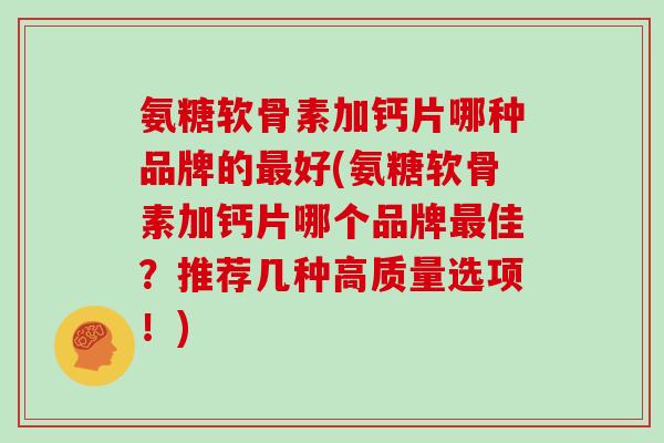 氨糖软骨素加钙片哪种品牌的好(氨糖软骨素加钙片哪个品牌佳?推荐几种高质量选项!) 氨糖软骨素加钙片哪种品牌的好(氨糖软骨素加钙片哪个品牌佳?推荐几种高质量选项!)