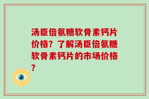 汤臣倍氨糖软骨素钙片价格?了解汤臣倍氨糖软骨素钙片的市场价格? 汤臣倍氨糖软骨素钙片价格?了解汤臣倍氨糖软骨素钙片的市场价格?