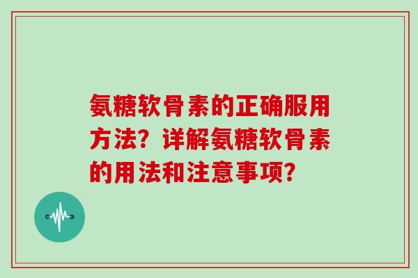 氨糖软骨素的正确服用方法?详解氨糖软骨素的用法和注意事项? 氨糖软骨素的正确服用方法?详解氨糖软骨素的用法和注意事项?