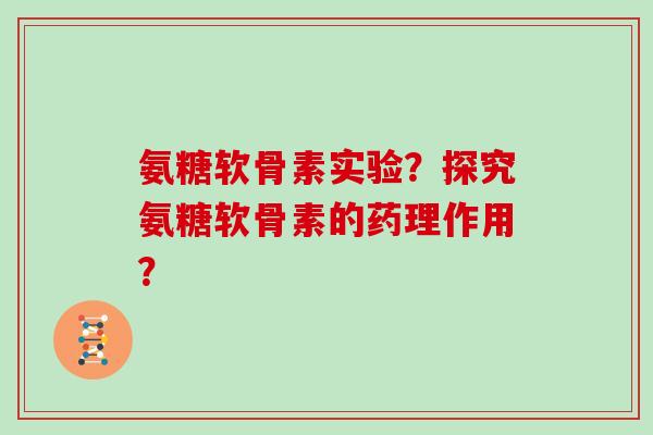 氨糖软骨素实验?探究氨糖软骨素的药理作用? 氨糖软骨素实验?探究氨糖软骨素的药理作用?