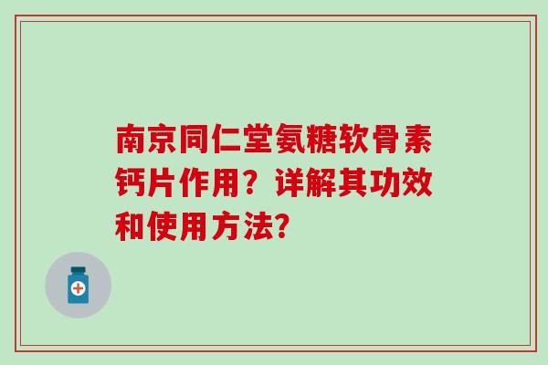 南京同仁堂氨糖软骨素钙片作用?详解其功效和使用方法? 南京同仁堂氨糖软骨素钙片作用?详解其功效和使用方法?