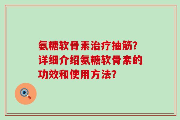 氨糖软骨素抽筋?详细介绍氨糖软骨素的功效和使用方法? 氨糖软骨素抽筋?详细介绍氨糖软骨素的功效和使用方法?