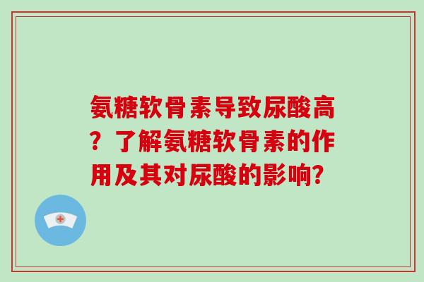 氨糖软骨素导致尿酸高？了解氨糖软骨素的作用及其对尿酸的影响？