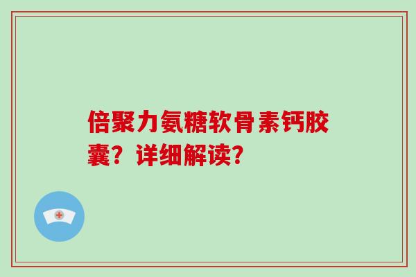 倍聚力氨糖软骨素钙胶囊？详细解读？