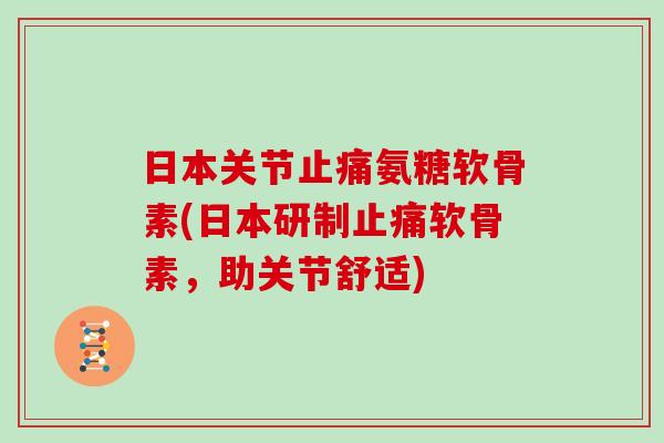 日本关节氨糖软骨素(日本研制软骨素，助关节舒适)