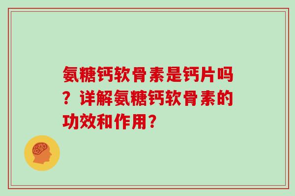 氨糖钙软骨素是钙片吗?详解氨糖钙软骨素的功效和作用? 氨糖钙软骨素是钙片吗?详解氨糖钙软骨素的功效和作用?