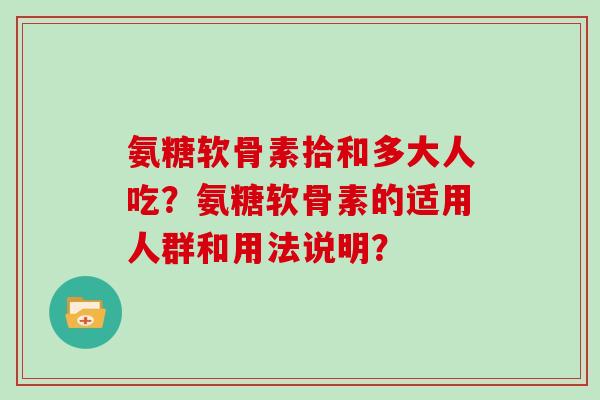 氨糖软骨素拾和多大人吃？氨糖软骨素的适用人群和用法说明？