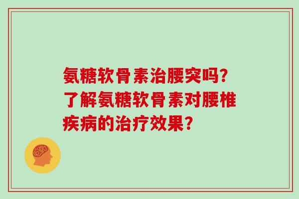 氨糖软骨素腰突吗？了解氨糖软骨素对腰椎的效果？