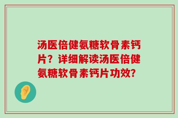 汤医倍健氨糖软骨素钙片？详细解读汤医倍健氨糖软骨素钙片功效？