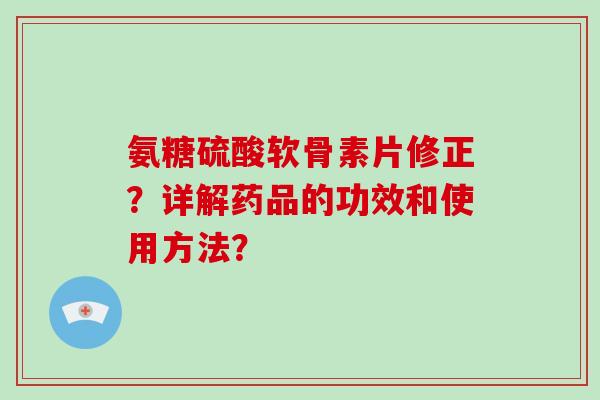 氨糖硫酸软骨素片修正？详解药品的功效和使用方法？