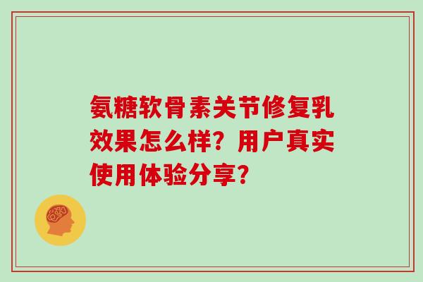 氨糖软骨素关节修复乳效果怎么样?用户真实使用体验分享? 氨糖软骨素关节修复乳效果怎么样?用户真实使用体验分享?