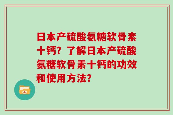日本产硫酸氨糖软骨素十钙?了解日本产硫酸氨糖软骨素十钙的功效和使用方法? 日本产硫酸氨糖软骨素十钙?了解日本产硫酸氨糖软骨素十钙的功效和使用方法?