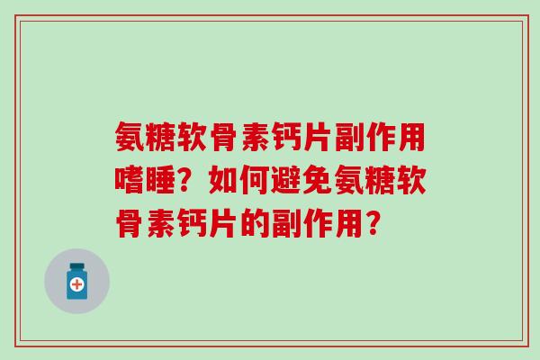 氨糖软骨素钙片副作用嗜睡？如何避免氨糖软骨素钙片的副作用？