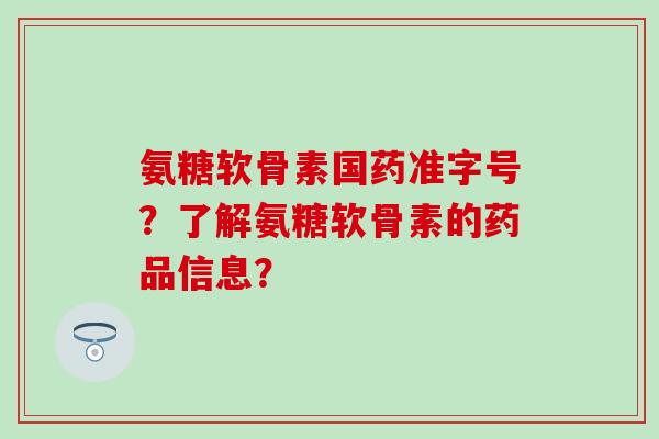 氨糖软骨素国药准字号？了解氨糖软骨素的药品信息？